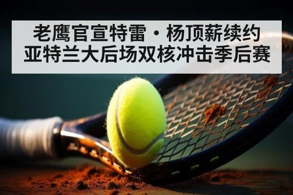 老鹰官宣特雷·杨顶薪续约 亚特兰大后场双核冲击季后赛