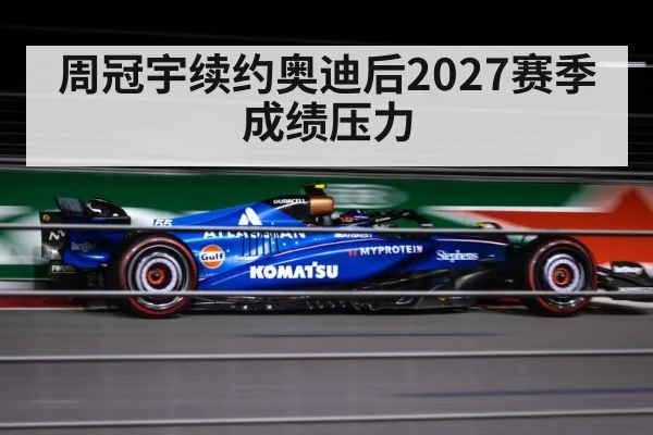 周冠宇续约奥迪后2027赛季成绩压力