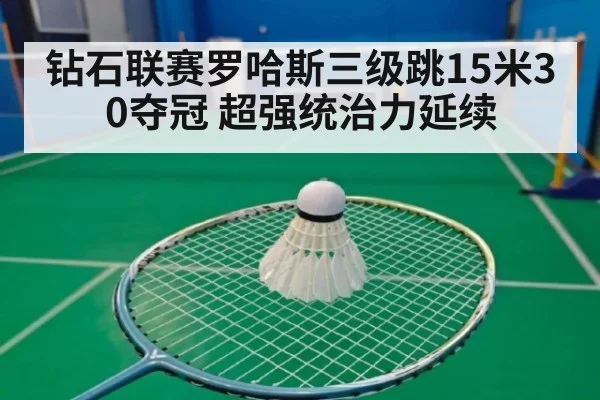 钻石联赛罗哈斯三级跳15米30夺冠 超强统治力延续