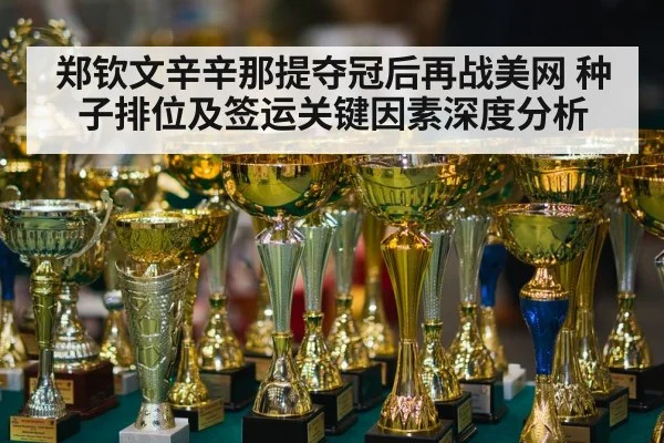 郑钦文辛辛那提夺冠后再战美网 种子排位及签运关键因素深度分析