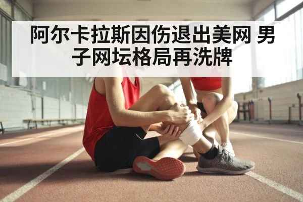 阿尔卡拉斯因伤退出美网 男子网坛格局再洗牌
