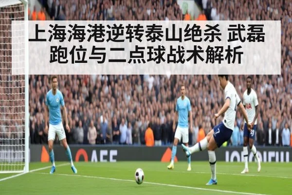 上海海港逆转泰山绝杀 武磊跑位与二点球战术解析