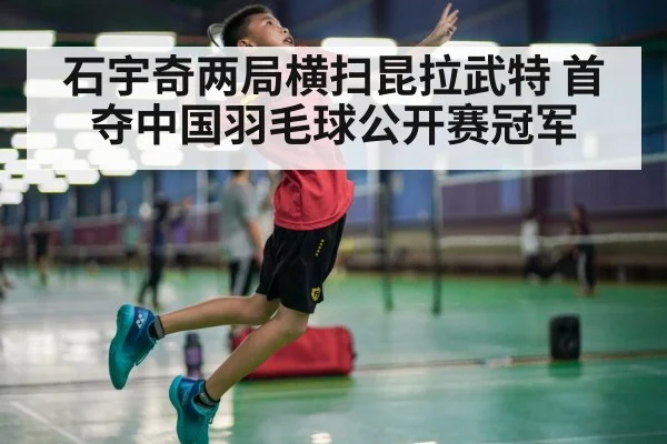 石宇奇两局横扫昆拉武特 首夺中国羽毛球公开赛冠军