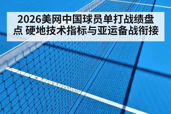 2026美网中国球员单打战绩盘点 硬地技术指标与亚运备战衔接