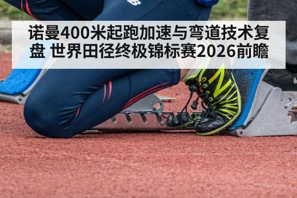 诺曼400米起跑加速与弯道技术复盘 世界田径终极锦标赛2026前瞻