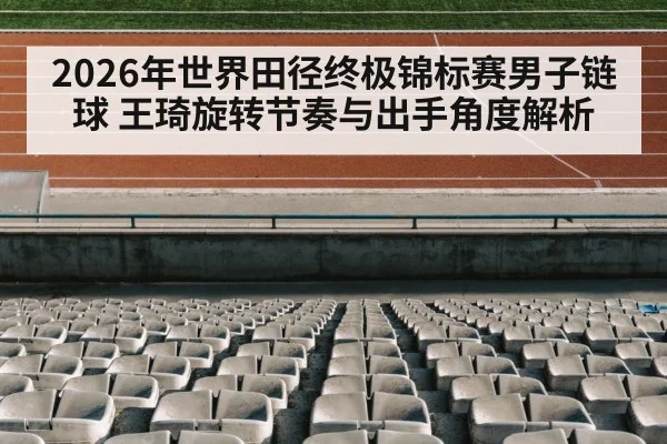 2026年世界田径终极锦标赛男子链球 王琦旋转节奏与出手角度解析