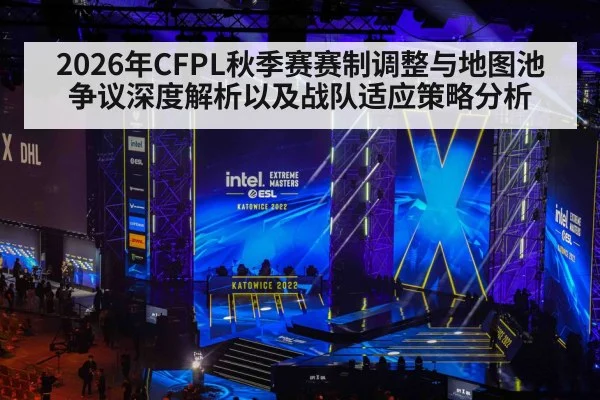 2026年CFPL秋季赛赛制调整与地图池争议深度解析以及战队适应策略分析